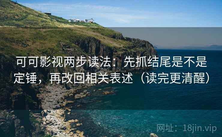 可可影视两步读法：先抓结尾是不是定锤，再改回相关表述（读完更清醒）