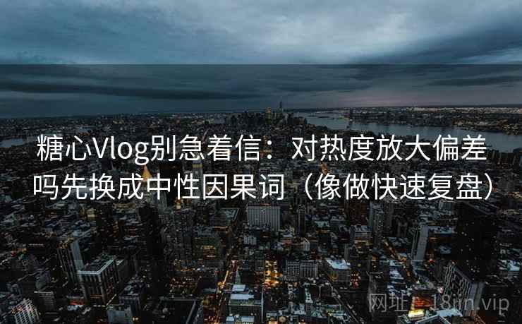 糖心Vlog别急着信:对热度放大偏差吗先换成中性因果词(像做快速复盘) 糖心Vlog别急着信:对热度放大偏差吗先换成中性因果词(像做快速复盘)