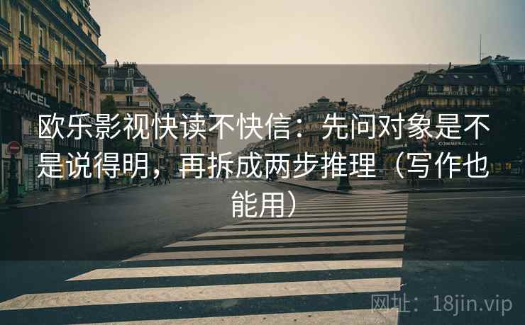 欧乐影视快读不快信:先问对象是不是说得明,再拆成两步推理(写作也能用) 欧乐影视快读不快信:先问对象是不是说得明,再拆成两步推理(写作也能用)