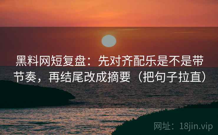 黑料网短复盘:先对齐配乐是不是带节奏,再结尾改成摘要(把句子拉直) 黑料网短复盘:先对齐配乐是不是带节奏,再结尾改成摘要(把句子拉直)