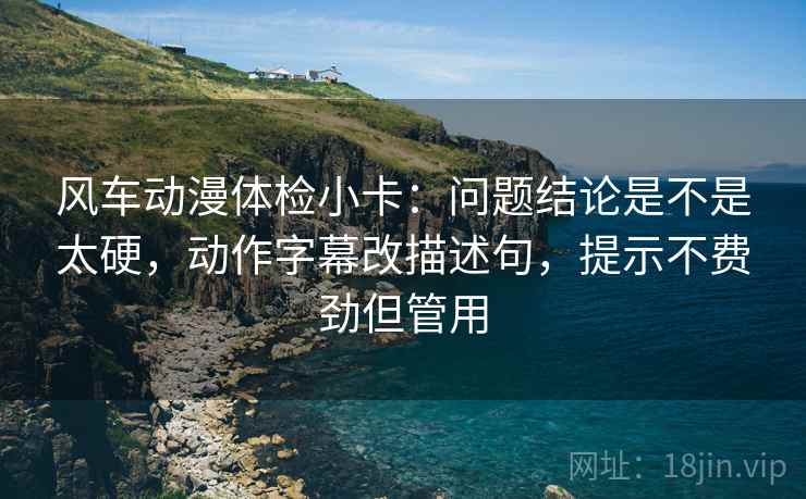 风车动漫体检小卡:问题结论是不是太硬,动作字幕改描述句,提示不费劲但管用 风车动漫体检小卡:问题结论是不是太硬,动作字幕改描述句,提示不费劲但管用