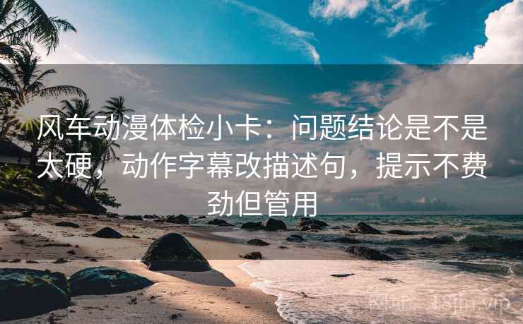 风车动漫体检小卡:问题结论是不是太硬,动作字幕改描述句,提示不费劲但管用 风车动漫体检小卡:问题结论是不是太硬,动作字幕改描述句,提示不费劲但管用