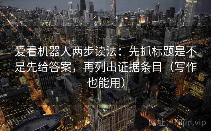 爱看机器人两步读法:先抓标题是不是先给答案,再列出证据条目(写作也能用) 爱看机器人两步读法:先抓标题是不是先给答案,再列出证据条目(写作也能用)