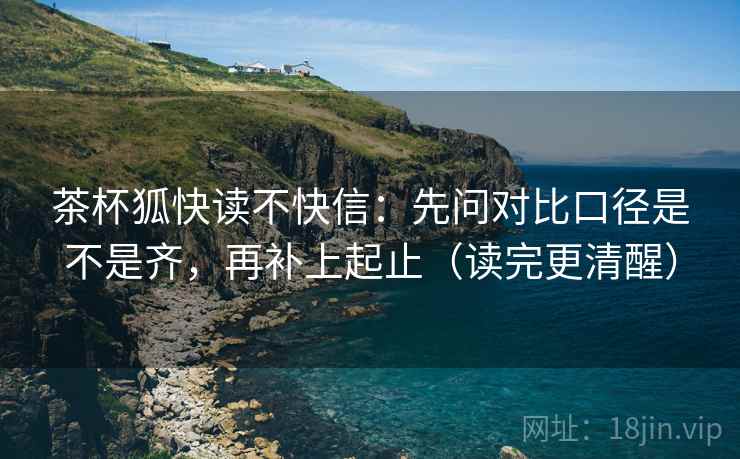 茶杯狐快读不快信:先问对比口径是不是齐,再补上起止(读完更清醒) 茶杯狐快读不快信:先问对比口径是不是齐,再补上起止(读完更清醒)