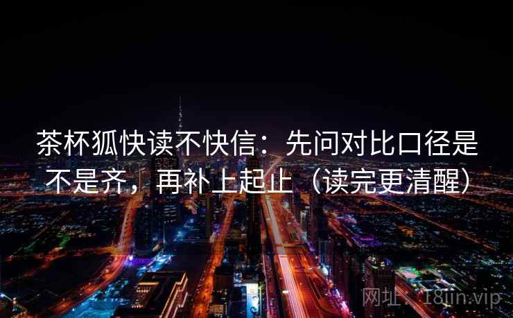 茶杯狐快读不快信:先问对比口径是不是齐,再补上起止(读完更清醒) 茶杯狐快读不快信:先问对比口径是不是齐,再补上起止(读完更清醒)