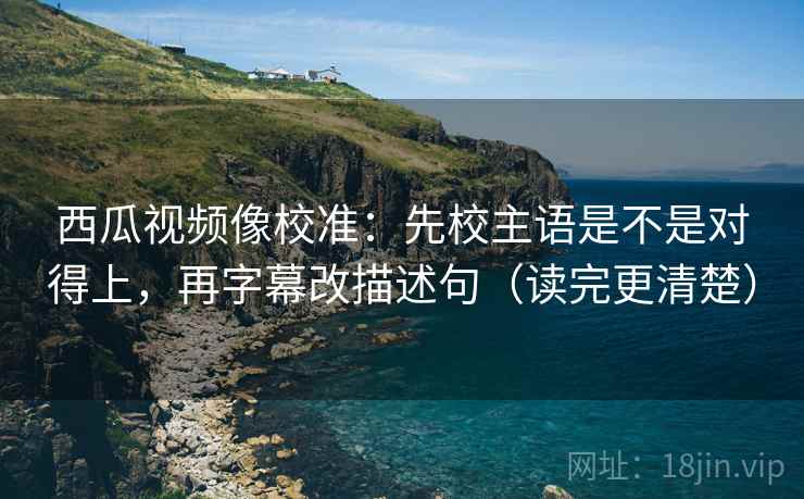 西瓜视频像校准:先校主语是不是对得上,再字幕改描述句(读完更清楚) 西瓜视频像校准:先校主语是不是对得上,再字幕改描述句(读完更清楚)