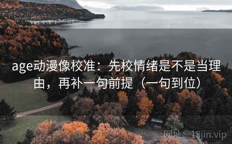 age动漫像校准:先校情绪是不是当理由,再补一句前提(一句到位) age动漫像校准:先校情绪是不是当理由,再补一句前提(一句到位)
