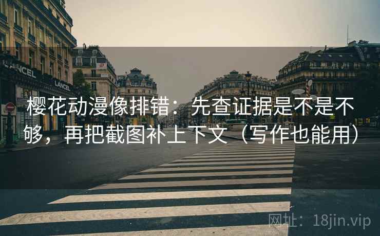 樱花动漫像排错:先查证据是不是不够,再把截图补上下文(写作也能用) 樱花动漫像排错:先查证据是不是不够,再把截图补上下文(写作也能用)