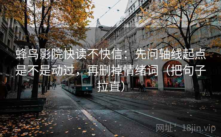 蜂鸟影院快读不快信:先问轴线起点是不是动过,再删掉情绪词(把句子拉直) 蜂鸟影院快读不快信:先问轴线起点是不是动过,再删掉情绪词(把句子拉直)