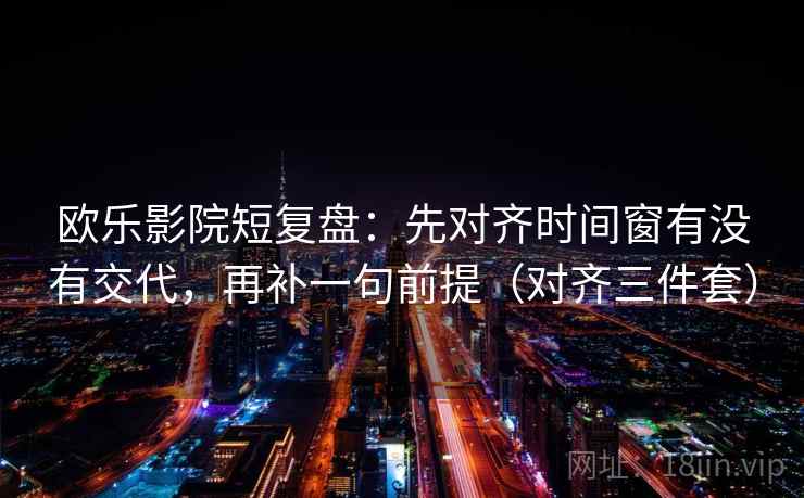 欧乐影院短复盘:先对齐时间窗有没有交代,再补一句前提(对齐三件套) 欧乐影院短复盘:先对齐时间窗有没有交代,再补一句前提(对齐三件套)