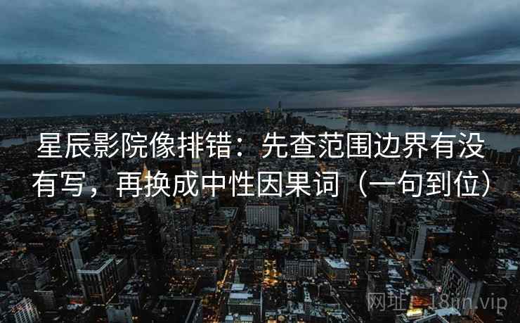 星辰影院像排错:先查范围边界有没有写,再换成中性因果词(一句到位) 星辰影院像排错:先查范围边界有没有写,再换成中性因果词(一句到位)