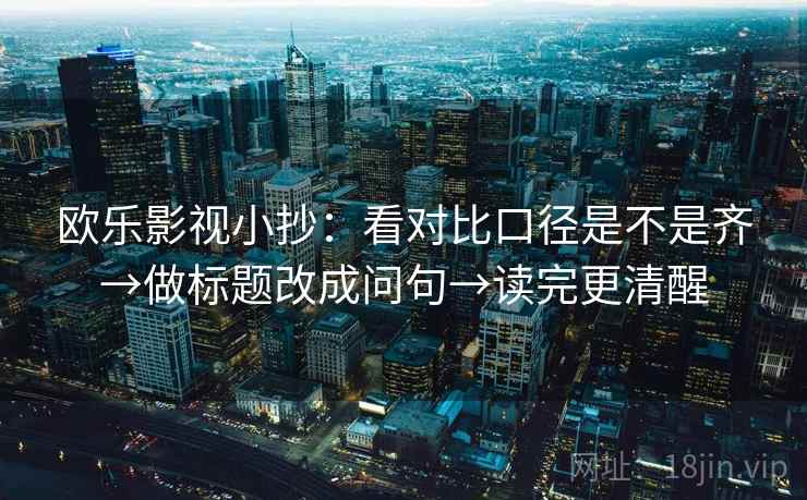 欧乐影视小抄:看对比口径是不是齐→做标题改成问句→读完更清醒 欧乐影视小抄:看对比口径是不是齐→做标题改成问句→读完更清醒