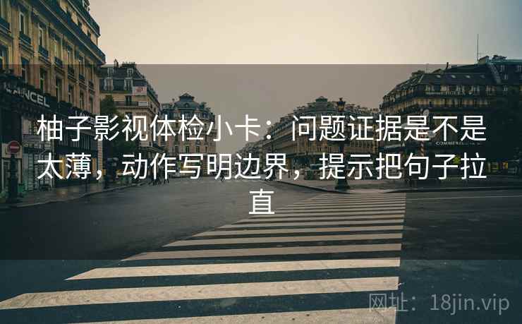 柚子影视体检小卡:问题证据是不是太薄,动作写明边界,提示把句子拉直 柚子影视体检小卡:问题证据是不是太薄,动作写明边界,提示把句子拉直
