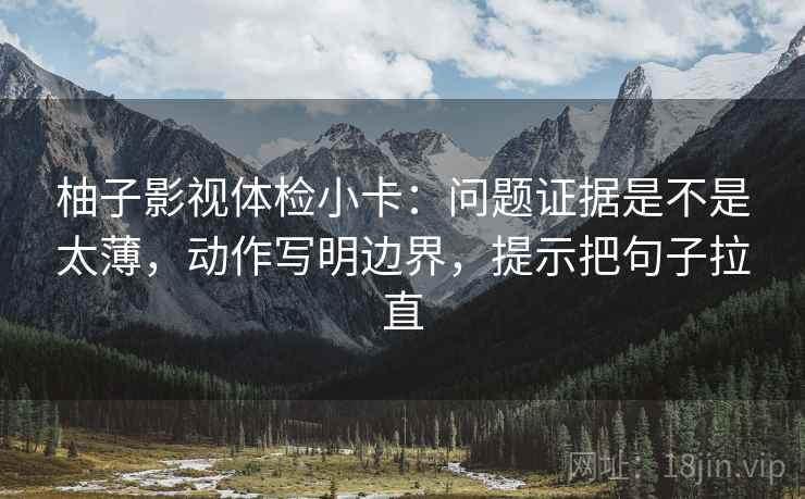柚子影视体检小卡:问题证据是不是太薄,动作写明边界,提示把句子拉直 柚子影视体检小卡:问题证据是不是太薄,动作写明边界,提示把句子拉直