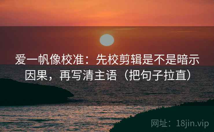 爱一帆像校准:先校剪辑是不是暗示因果,再写清主语(把句子拉直) 爱一帆像校准:先校剪辑是不是暗示因果,再写清主语(把句子拉直)