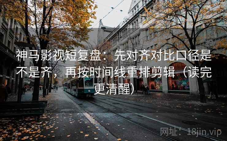 神马影视短复盘:先对齐对比口径是不是齐,再按时间线重排剪辑(读完更清醒) 神马影视短复盘:先对齐对比口径是不是齐,再按时间线重排剪辑(读完更清醒)