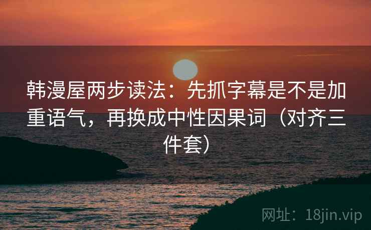 韩漫屋两步读法:先抓字幕是不是加重语气,再换成中性因果词(对齐三件套) 韩漫屋两步读法:先抓字幕是不是加重语气,再换成中性因果词(对齐三件套)
