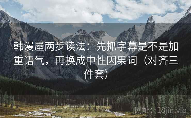 韩漫屋两步读法:先抓字幕是不是加重语气,再换成中性因果词(对齐三件套) 韩漫屋两步读法:先抓字幕是不是加重语气,再换成中性因果词(对齐三件套)
