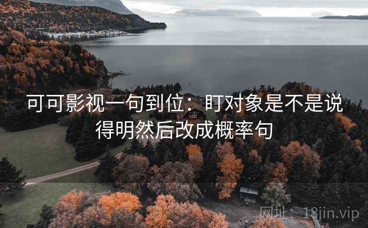 可可影视一句到位:盯对象是不是说得明然后改成概率句 可可影视一句到位:盯对象是不是说得明然后改成概率句