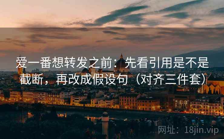 爱一番想转发之前:先看引用是不是截断,再改成假设句(对齐三件套) 爱一番想转发之前:先看引用是不是截断,再改成假设句(对齐三件套)