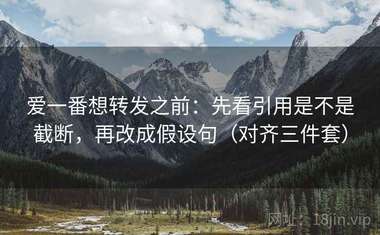 爱一番想转发之前:先看引用是不是截断,再改成假设句(对齐三件套) 爱一番想转发之前:先看引用是不是截断,再改成假设句(对齐三件套)