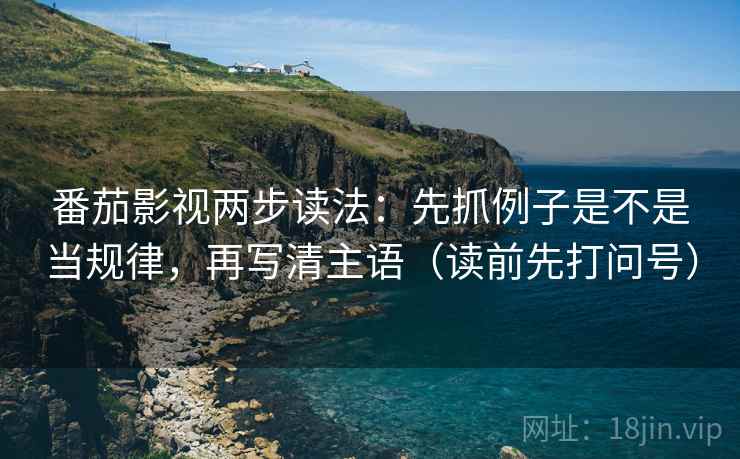 番茄影视两步读法:先抓例子是不是当规律,再写清主语(读前先打问号) 番茄影视两步读法:先抓例子是不是当规律,再写清主语(读前先打问号)