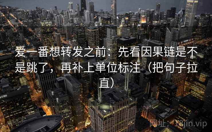 爱一番想转发之前:先看因果链是不是跳了,再补上单位标注(把句子拉直) 爱一番想转发之前:先看因果链是不是跳了,再补上单位标注(把句子拉直)