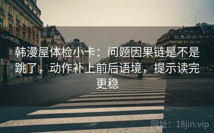 韩漫屋体检小卡：问题因果链是不是跳了，动作补上前后语境，提示读完更稳