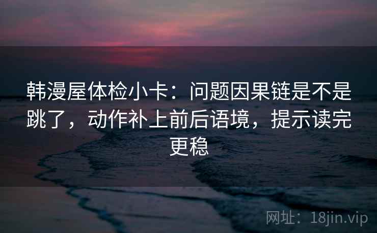 韩漫屋体检小卡：问题因果链是不是跳了，动作补上前后语境，提示读完更稳