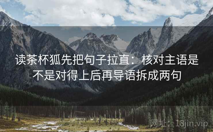 读茶杯狐先把句子拉直:核对主语是不是对得上后再导语拆成两句 读茶杯狐先把句子拉直:核对主语是不是对得上后再导语拆成两句