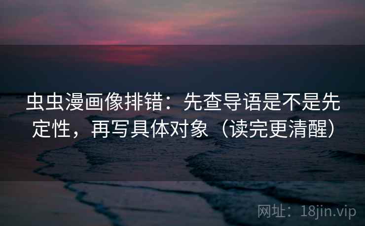 虫虫漫画像排错:先查导语是不是先定性,再写具体对象(读完更清醒) 虫虫漫画像排错:先查导语是不是先定性,再写具体对象(读完更清醒)
