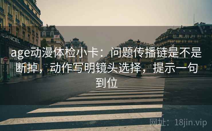 age动漫体检小卡：问题传播链是不是断掉，动作写明镜头选择，提示一句到位