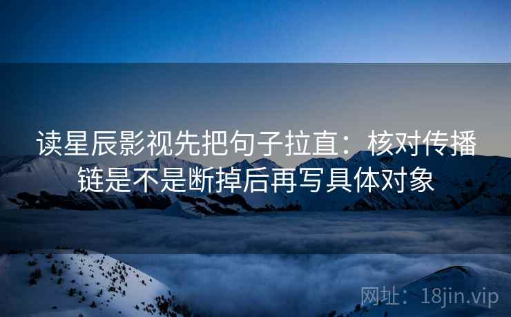 读星辰影视先把句子拉直:核对传播链是不是断掉后再写具体对象 读星辰影视先把句子拉直:核对传播链是不是断掉后再写具体对象