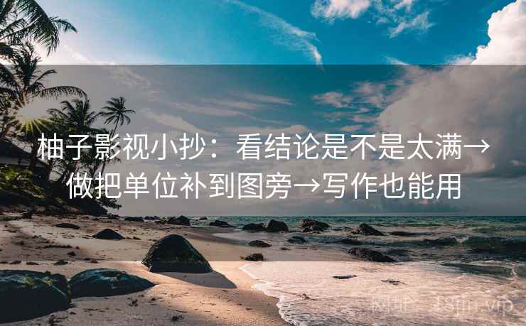 柚子影视小抄:看结论是不是太满→做把单位补到图旁→写作也能用 柚子影视小抄:看结论是不是太满→做把单位补到图旁→写作也能用
