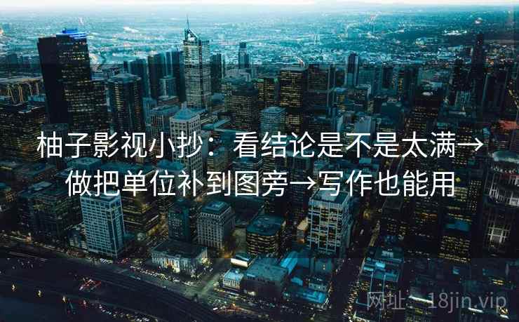 柚子影视小抄:看结论是不是太满→做把单位补到图旁→写作也能用 柚子影视小抄:看结论是不是太满→做把单位补到图旁→写作也能用