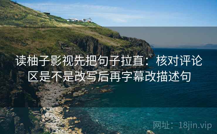 读柚子影视先把句子拉直:核对评论区是不是改写后再字幕改描述句 读柚子影视先把句子拉直:核对评论区是不是改写后再字幕改描述句