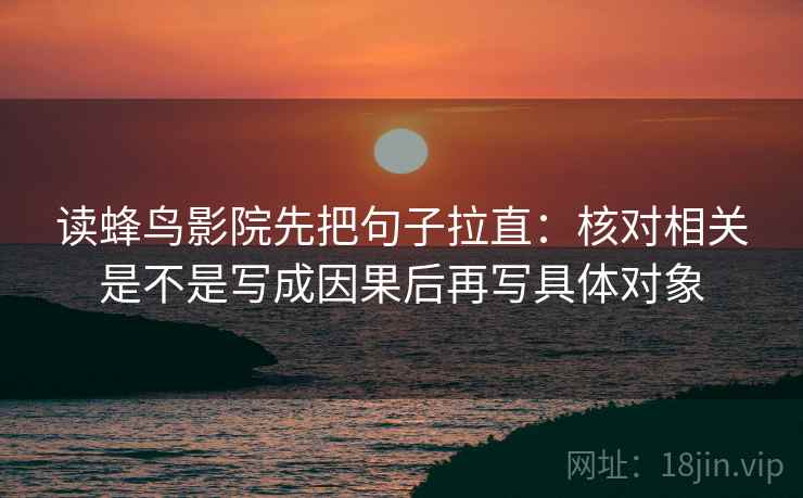 读蜂鸟影院先把句子拉直:核对相关是不是写成因果后再写具体对象 读蜂鸟影院先把句子拉直:核对相关是不是写成因果后再写具体对象