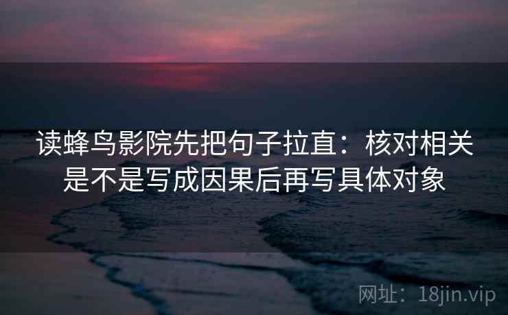 读蜂鸟影院先把句子拉直:核对相关是不是写成因果后再写具体对象 读蜂鸟影院先把句子拉直:核对相关是不是写成因果后再写具体对象