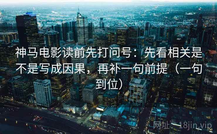 神马电影读前先打问号:先看相关是不是写成因果,再补一句前提(一句到位) 神马电影读前先打问号:先看相关是不是写成因果,再补一句前提(一句到位)
