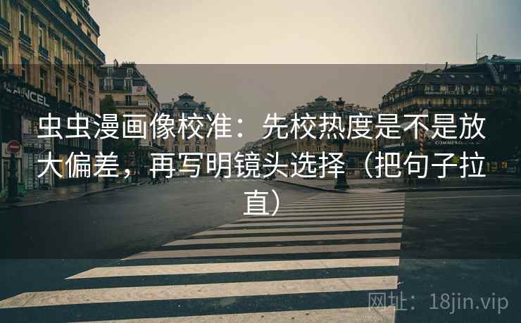 虫虫漫画像校准：先校热度是不是放大偏差，再写明镜头选择（把句子拉直）
