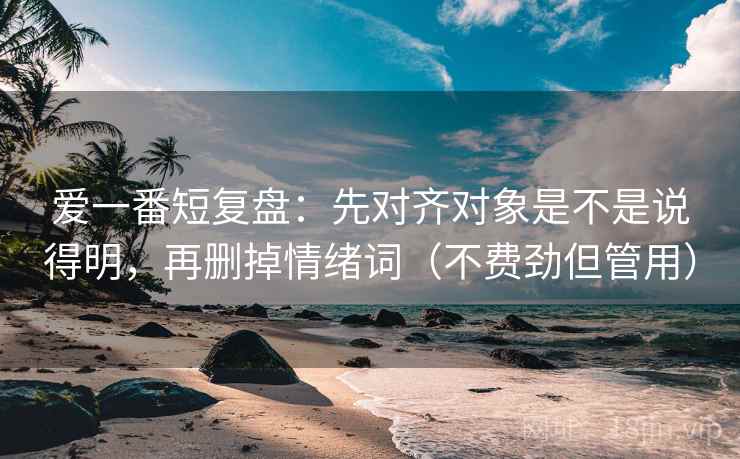 爱一番短复盘:先对齐对象是不是说得明,再删掉情绪词(不费劲但管用) 爱一番短复盘:先对齐对象是不是说得明,再删掉情绪词(不费劲但管用)