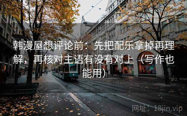韩漫屋想评论前:先把配乐拿掉再理解,再核对主语有没有对上(写作也能用) 韩漫屋想评论前:先把配乐拿掉再理解,再核对主语有没有对上(写作也能用)
