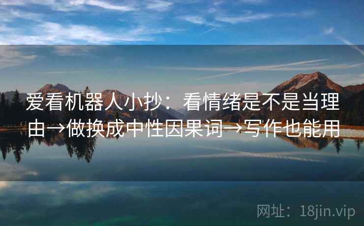 爱看机器人小抄:看情绪是不是当理由→做换成中性因果词→写作也能用 爱看机器人小抄:看情绪是不是当理由→做换成中性因果词→写作也能用