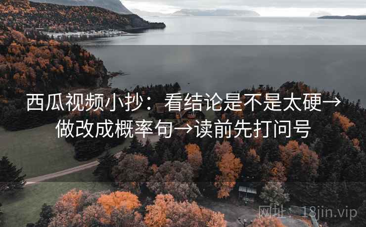 西瓜视频小抄:看结论是不是太硬→做改成概率句→读前先打问号 西瓜视频小抄:看结论是不是太硬→做改成概率句→读前先打问号