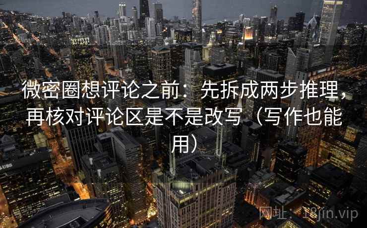 微密圈想评论之前:先拆成两步推理,再核对评论区是不是改写(写作也能用) 微密圈想评论之前:先拆成两步推理,再核对评论区是不是改写(写作也能用)