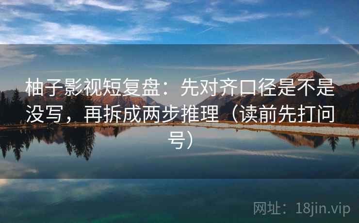 柚子影视短复盘:先对齐口径是不是没写,再拆成两步推理(读前先打问号) 柚子影视短复盘:先对齐口径是不是没写,再拆成两步推理(读前先打问号)