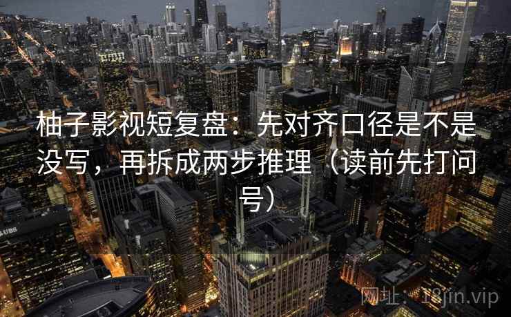 柚子影视短复盘:先对齐口径是不是没写,再拆成两步推理(读前先打问号) 柚子影视短复盘:先对齐口径是不是没写,再拆成两步推理(读前先打问号)