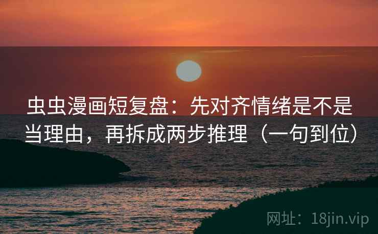 虫虫漫画短复盘：先对齐情绪是不是当理由，再拆成两步推理（一句到位）