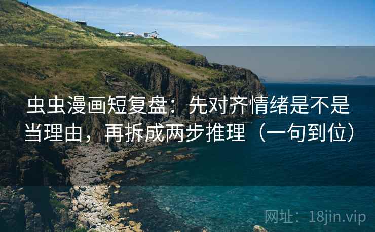 虫虫漫画短复盘：先对齐情绪是不是当理由，再拆成两步推理（一句到位）