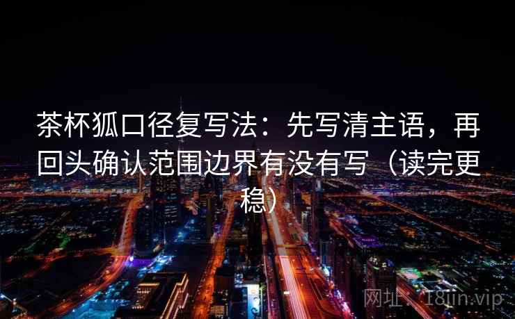 茶杯狐口径复写法：先写清主语，再回头确认范围边界有没有写（读完更稳）